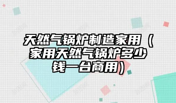 天然氣鍋爐制造家用（家用天然氣鍋爐多少錢一臺商用）