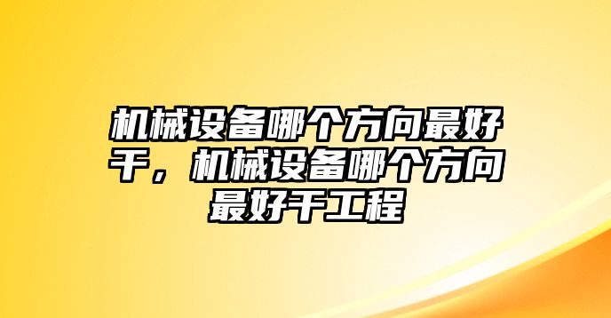 機(jī)械設(shè)備哪個(gè)方向最好干，機(jī)械設(shè)備哪個(gè)方向最好干工程