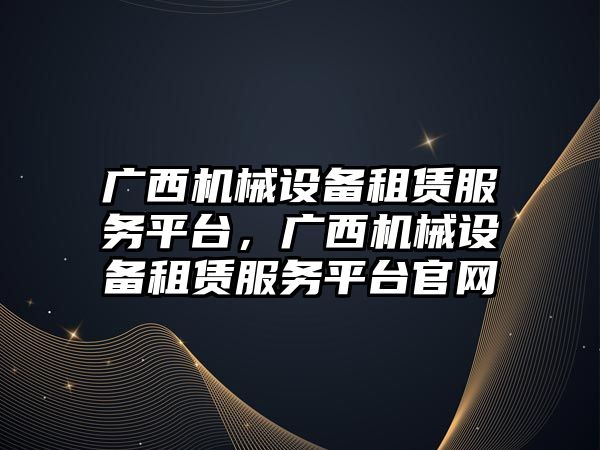 廣西機械設備租賃服務平臺，廣西機械設備租賃服務平臺官網(wǎng)