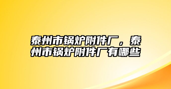 泰州市鍋爐附件廠，泰州市鍋爐附件廠有哪些