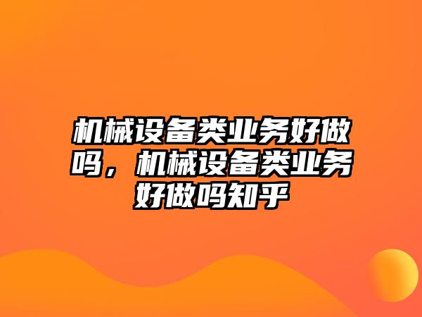 機(jī)械設(shè)備類業(yè)務(wù)好做嗎，機(jī)械設(shè)備類業(yè)務(wù)好做嗎知乎