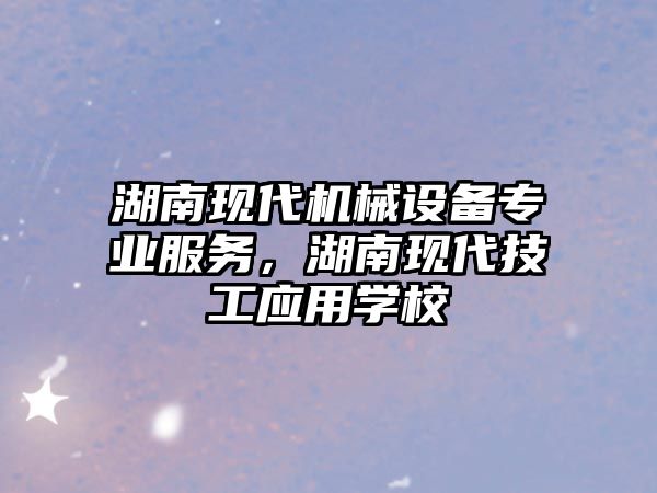 湖南現(xiàn)代機械設(shè)備專業(yè)服務(wù)，湖南現(xiàn)代技工應(yīng)用學(xué)校