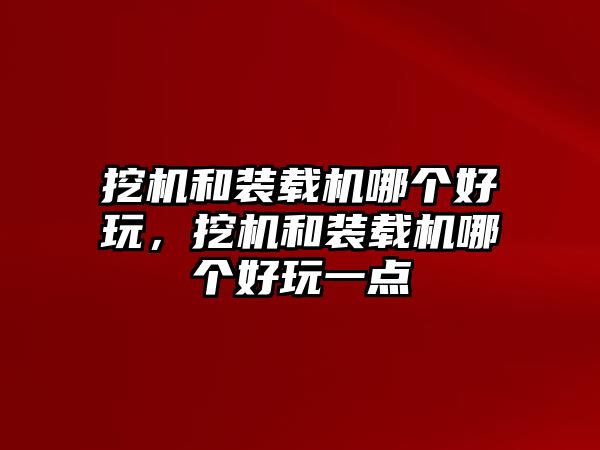 挖機和裝載機哪個好玩，挖機和裝載機哪個好玩一點