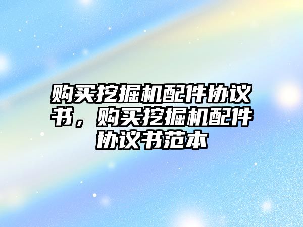 購買挖掘機配件協(xié)議書，購買挖掘機配件協(xié)議書范本