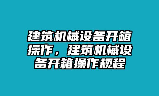 建筑機(jī)械設(shè)備開箱操作，建筑機(jī)械設(shè)備開箱操作規(guī)程