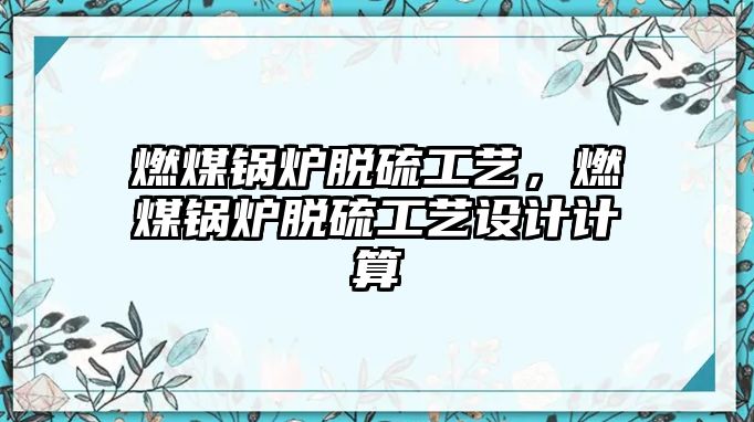 燃煤鍋爐脫硫工藝，燃煤鍋爐脫硫工藝設(shè)計(jì)計(jì)算