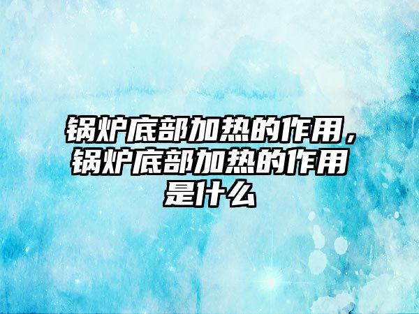 鍋爐底部加熱的作用，鍋爐底部加熱的作用是什么