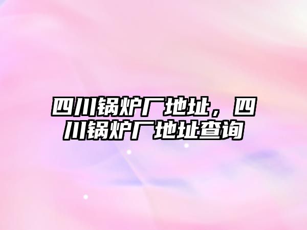 四川鍋爐廠地址，四川鍋爐廠地址查詢