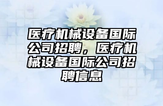 醫(yī)療機械設備國際公司招聘，醫(yī)療機械設備國際公司招聘信息