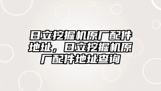 日立挖掘機(jī)原廠配件地址，日立挖掘機(jī)原廠配件地址查詢