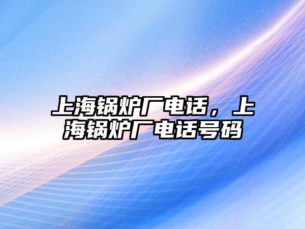 上海鍋爐廠電話，上海鍋爐廠電話號(hào)碼