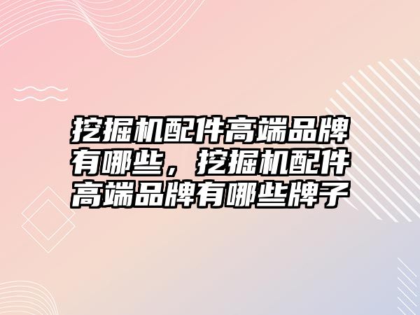 挖掘機配件高端品牌有哪些，挖掘機配件高端品牌有哪些牌子