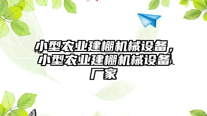 小型農(nóng)業(yè)建棚機(jī)械設(shè)備，小型農(nóng)業(yè)建棚機(jī)械設(shè)備廠家