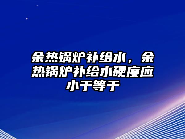 余熱鍋爐補給水，余熱鍋爐補給水硬度應(yīng)小于等于