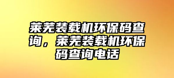 萊蕪裝載機(jī)環(huán)保碼查詢，萊蕪裝載機(jī)環(huán)保碼查詢電話