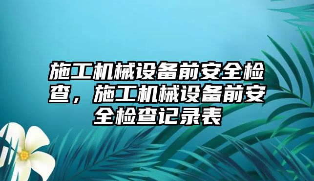 施工機(jī)械設(shè)備前安全檢查，施工機(jī)械設(shè)備前安全檢查記錄表