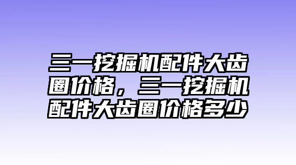 三一挖掘機配件大齒圈價格，三一挖掘機配件大齒圈價格多少