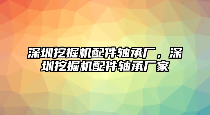 深圳挖掘機(jī)配件軸承廠，深圳挖掘機(jī)配件軸承廠家