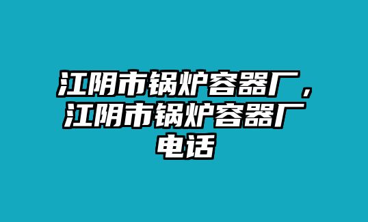 江陰市鍋爐容器廠，江陰市鍋爐容器廠電話