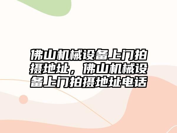 佛山機械設(shè)備上門拍攝地址，佛山機械設(shè)備上門拍攝地址電話