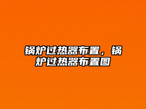 鍋爐過熱器布置，鍋爐過熱器布置圖