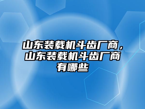 山東裝載機(jī)斗齒廠商，山東裝載機(jī)斗齒廠商有哪些