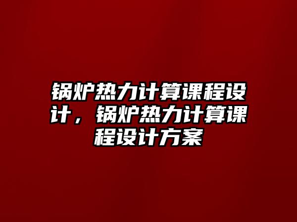 鍋爐熱力計算課程設(shè)計，鍋爐熱力計算課程設(shè)計方案