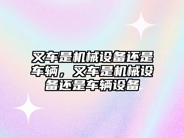 叉車是機械設備還是車輛，叉車是機械設備還是車輛設備