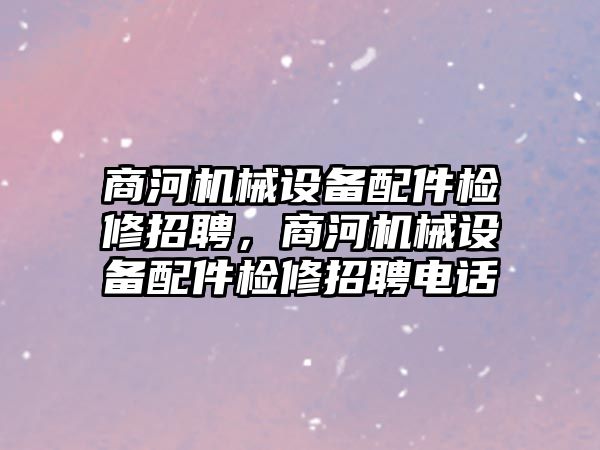 商河機械設(shè)備配件檢修招聘，商河機械設(shè)備配件檢修招聘電話