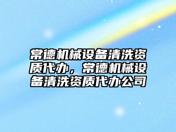 常德機械設(shè)備清洗資質(zhì)代辦，常德機械設(shè)備清洗資質(zhì)代辦公司