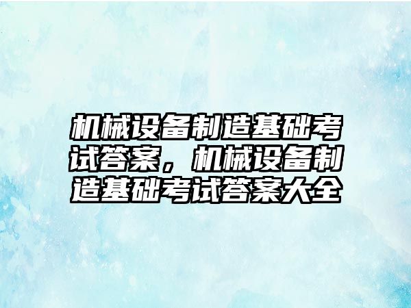 機械設(shè)備制造基礎(chǔ)考試答案，機械設(shè)備制造基礎(chǔ)考試答案大全