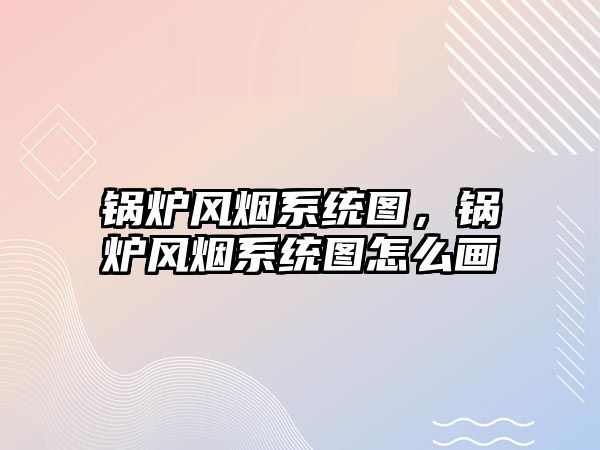 鍋爐風(fēng)煙系統(tǒng)圖，鍋爐風(fēng)煙系統(tǒng)圖怎么畫(huà)