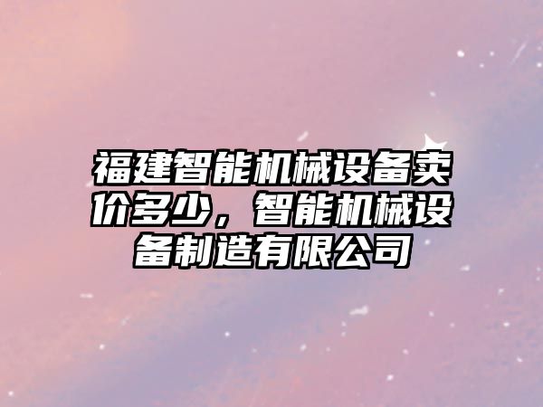 福建智能機(jī)械設(shè)備賣價(jià)多少，智能機(jī)械設(shè)備制造有限公司