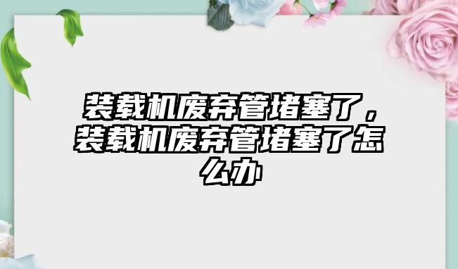 裝載機廢棄管堵塞了，裝載機廢棄管堵塞了怎么辦