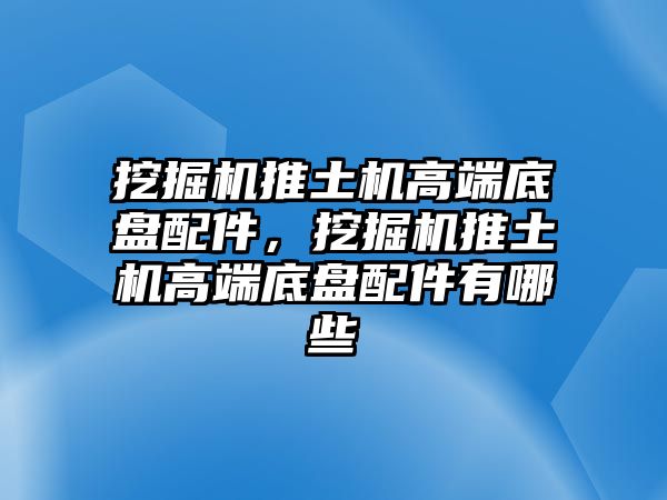 挖掘機推土機高端底盤配件，挖掘機推土機高端底盤配件有哪些