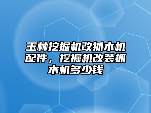 玉林挖掘機(jī)改抓木機(jī)配件，挖掘機(jī)改裝抓木機(jī)多少錢