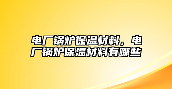 電廠鍋爐保溫材料，電廠鍋爐保溫材料有哪些