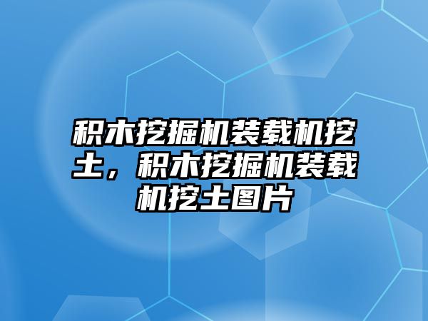 積木挖掘機(jī)裝載機(jī)挖土，積木挖掘機(jī)裝載機(jī)挖土圖片