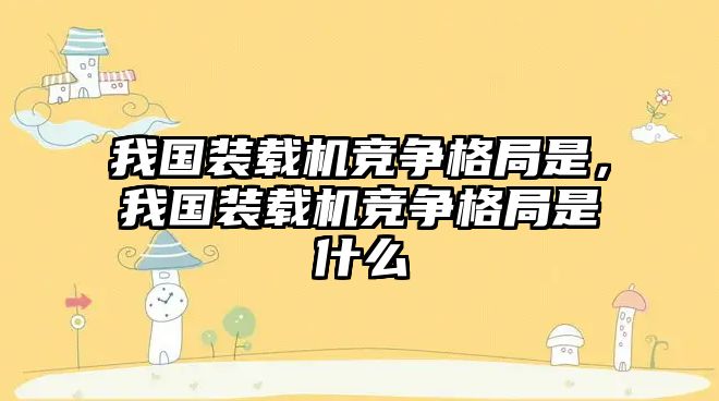 我國(guó)裝載機(jī)競(jìng)爭(zhēng)格局是，我國(guó)裝載機(jī)競(jìng)爭(zhēng)格局是什么