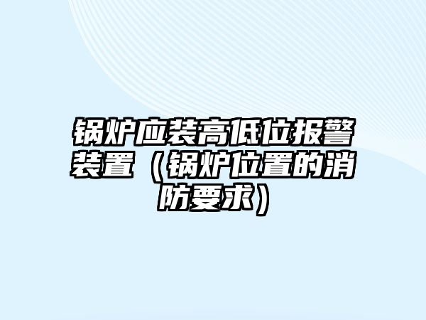 鍋爐應(yīng)裝高低位報(bào)警裝置（鍋爐位置的消防要求）