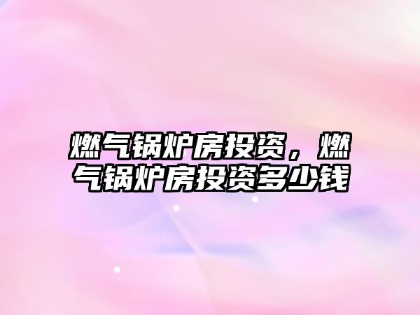 燃?xì)忮仩t房投資，燃?xì)忮仩t房投資多少錢