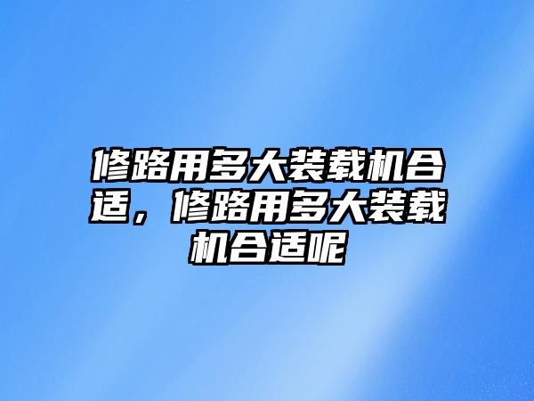 修路用多大裝載機合適，修路用多大裝載機合適呢