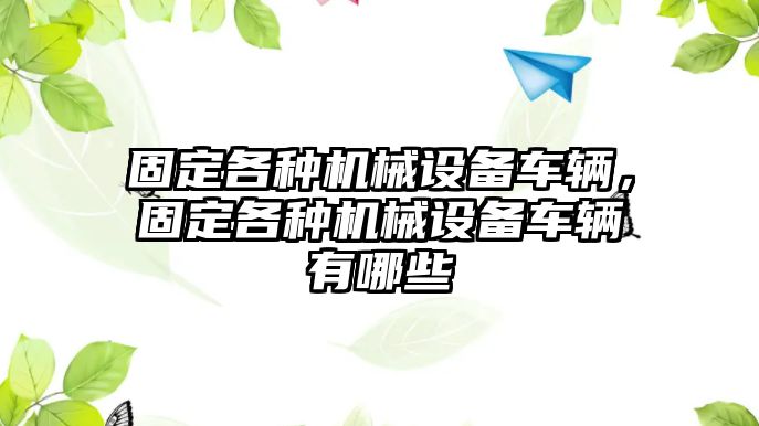 固定各種機械設(shè)備車輛，固定各種機械設(shè)備車輛有哪些