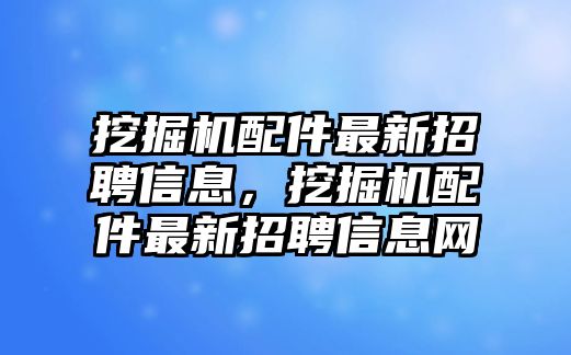 挖掘機(jī)配件最新招聘信息，挖掘機(jī)配件最新招聘信息網(wǎng)