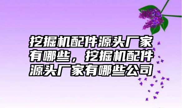 挖掘機配件源頭廠家有哪些，挖掘機配件源頭廠家有哪些公司