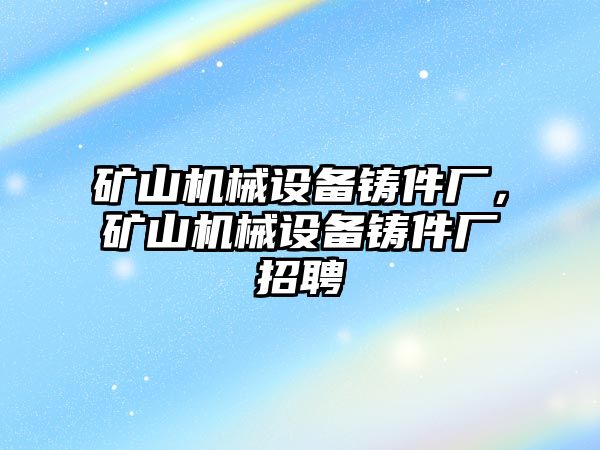 礦山機械設(shè)備鑄件廠，礦山機械設(shè)備鑄件廠招聘