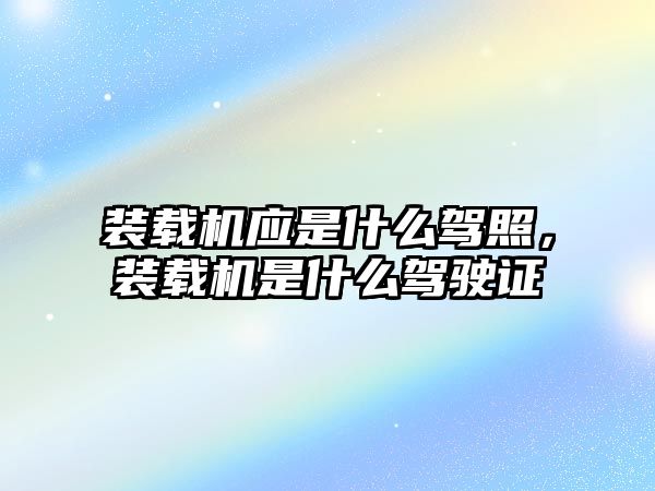 裝載機(jī)應(yīng)是什么駕照，裝載機(jī)是什么駕駛證