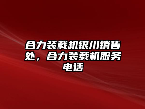 合力裝載機銀川銷售處，合力裝載機服務電話