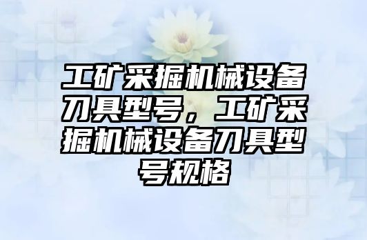 工礦采掘機械設(shè)備刀具型號，工礦采掘機械設(shè)備刀具型號規(guī)格