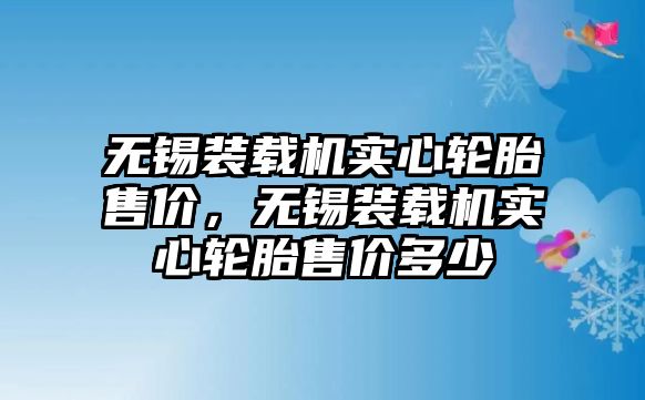 無(wú)錫裝載機(jī)實(shí)心輪胎售價(jià)，無(wú)錫裝載機(jī)實(shí)心輪胎售價(jià)多少